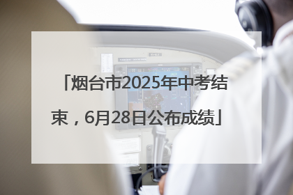 烟台市2025年中考结束，6月28日公布成绩