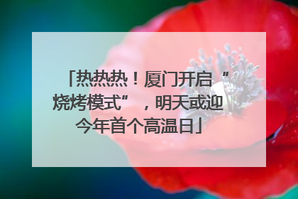 热热热！厦门开启“烧烤模式”，明天或迎今年首个高温日