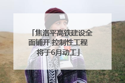 焦洛平高铁建设全面铺开 控制性工程将于6月动工
