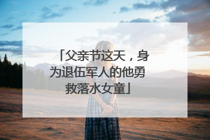 父亲节这天，身为退伍军人的他勇救落水女童