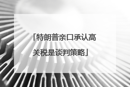 特朗普亲口承认高关税是谈判策略