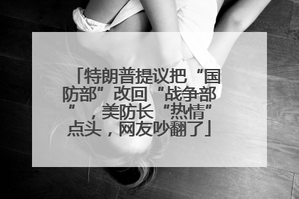 特朗普提议把“国防部”改回“战争部”，美防长“热情”点头，网友吵翻了