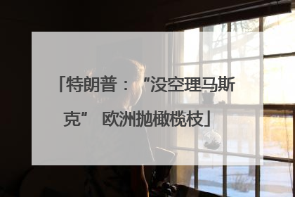 特朗普：“没空理马斯克” 欧洲抛橄榄枝