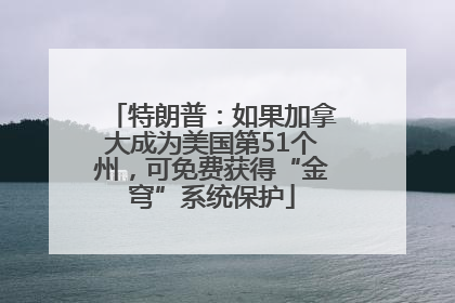 特朗普：如果加拿大成为美国第51个州，可免费获得“金穹”系统保护