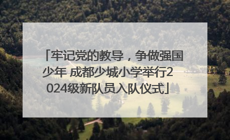 牢记党的教导，争做强国少年 成都少城小学举行2024级新队员入队仪式