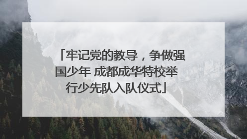 牢记党的教导，争做强国少年 成都成华特校举行少先队入队仪式