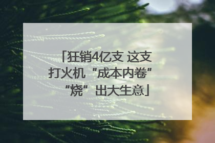 狂销4亿支 这支打火机“成本内卷”“烧”出大生意