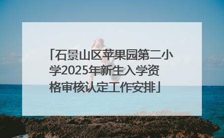 石景山区苹果园第二小学2025年新生入学资格审核认定工作安排