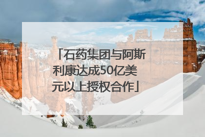 石药集团与阿斯利康达成50亿美元以上授权合作