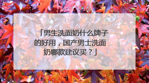 男生洗面奶什么牌子的好用，国产男士洗面奶哪款建议买？
