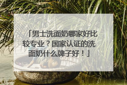男士洗面奶哪家好比较专业？国家认证的洗面奶什么牌子好！