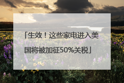 生效！这些家电进入美国将被加征50%关税