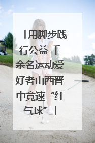 用脚步践行公益 千余名运动爱好者山西晋中竞速“红气球”