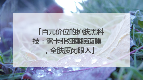 百元价位的护肤黑科技：露卡菲娅睡眠面膜，全肤质闭眼入