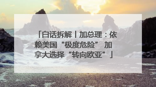 白话拆解丨加总理：依赖美国“极度危险” 加拿大选择“转向欧亚”