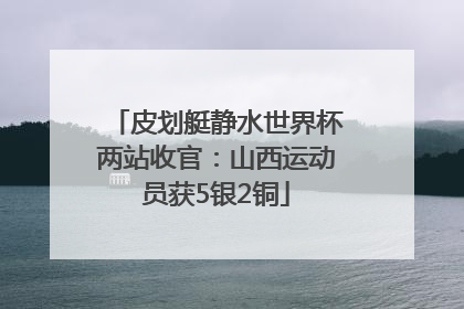 皮划艇静水世界杯两站收官：山西运动员获5银2铜