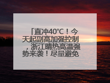 直冲40℃！今天起副高加强控制，浙江晴热高温强势来袭！尽量避免午后出行，谨防中暑、热射病……
