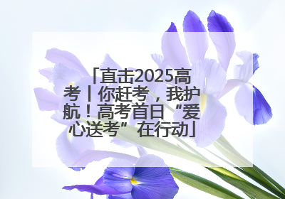 直击2025高考丨你赶考，我护航！高考首日“爱心送考”在行动