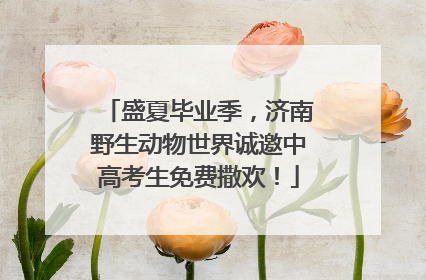 盛夏毕业季，济南野生动物世界诚邀中高考生免费撒欢！
