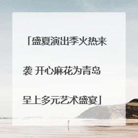 盛夏演出季火热来袭 开心麻花为青岛呈上多元艺术盛宴