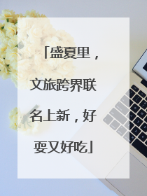 盛夏里，文旅跨界联名上新，好耍又好吃