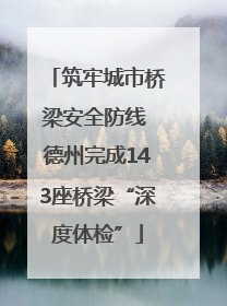 筑牢城市桥梁安全防线 德州完成143座桥梁“深度体检”