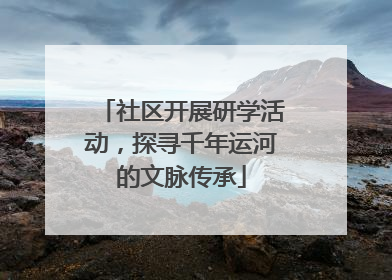 社区开展研学活动，探寻千年运河的文脉传承