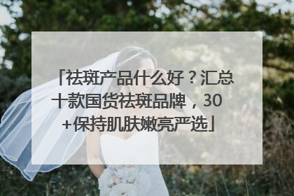 祛斑产品什么好？汇总十款国货祛斑品牌，30+保持肌肤嫩亮严选