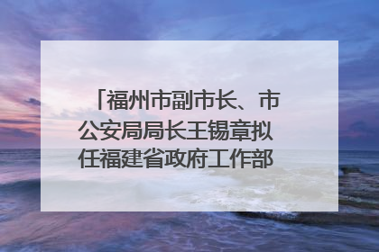 福州市副市长、市公安局局长王锡章拟任福建省政府工作部门正厅长级职务