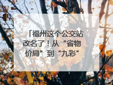 福州这个公交站改名了！从“省物价局”到“九彩”，背后竟藏着这么多故事！