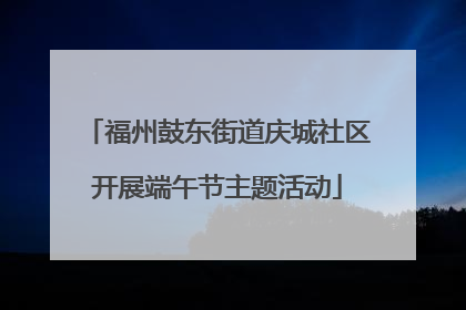 福州鼓东街道庆城社区开展端午节主题活动