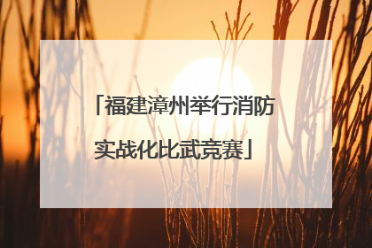 福建漳州举行消防实战化比武竞赛