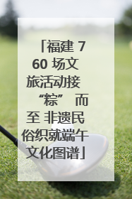 福建 760 场文旅活动接 “粽” 而至 非遗民俗织就端午文化图谱