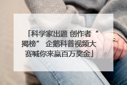 科学家出题 创作者“揭榜” 企鹅科普视频大赛喊你来赢百万奖金