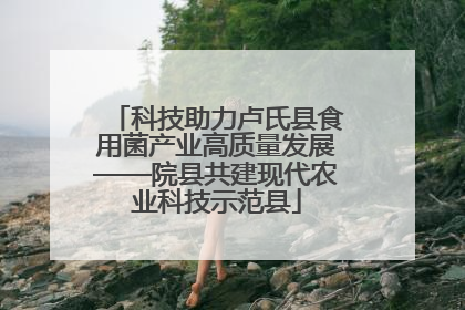 科技助力卢氏县食用菌产业高质量发展——院县共建现代农业科技示范县