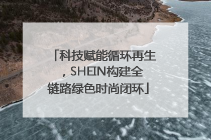 科技赋能循环再生，SHEIN构建全链路绿色时尚闭环