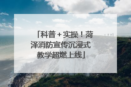 科普＋实操！菏泽消防宣传沉浸式教学超燃上线