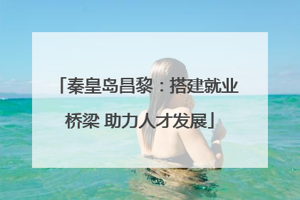 秦皇岛昌黎：搭建就业桥梁 助力人才发展