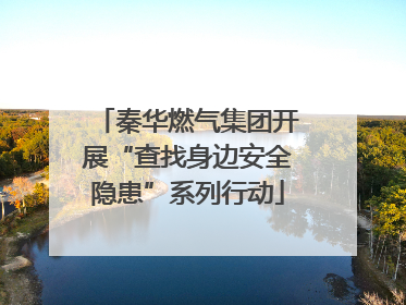 秦华燃气集团开展“查找身边安全隐患”系列行动