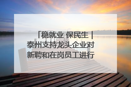 稳就业 保民生｜泰州支持龙头企业对新聘和在岗员工进行实训——到岗就能用 用了就见效