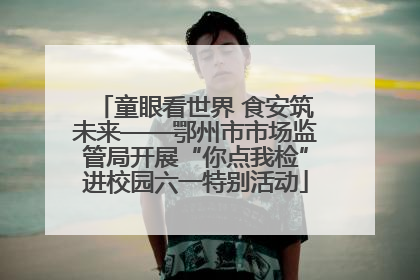 童眼看世界 食安筑未来——鄂州市市场监管局开展“你点我检”进校园六一特别活动