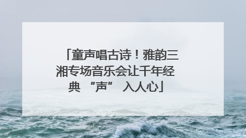 童声唱古诗！雅韵三湘专场音乐会让千年经典 “声” 入人心