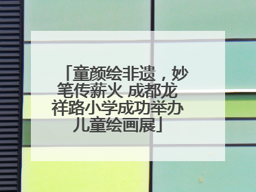 童颜绘非遗，妙笔传薪火 成都龙祥路小学成功举办儿童绘画展