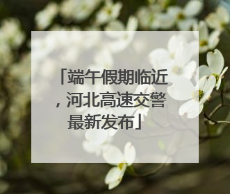 端午假期临近，河北高速交警最新发布