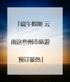 端午假期 云南这些州市旅游预订最热