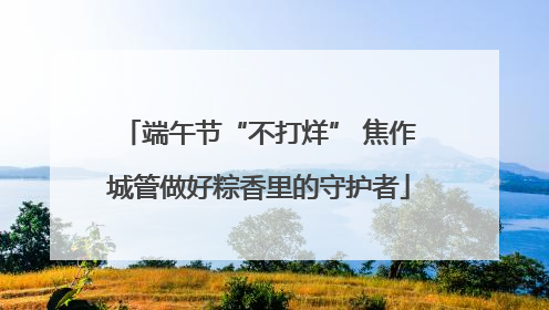 端午节“不打烊” 焦作城管做好粽香里的守护者