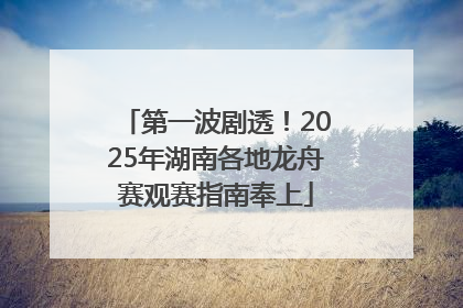 第一波剧透！2025年湖南各地龙舟赛观赛指南奉上