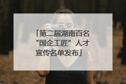 第二届湖南百名“国企工匠”人才宣传名单发布