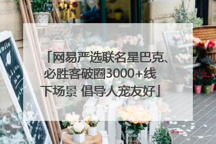 网易严选联名星巴克、必胜客破圈3000+线下场景 倡导人宠友好