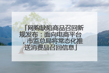 网购缺陷商品召回新规发布：面向电商平台，市监总局将常态化推送消费品召回信息